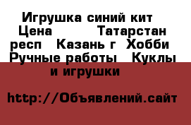 Игрушка синий кит › Цена ­ 800 - Татарстан респ., Казань г. Хобби. Ручные работы » Куклы и игрушки   